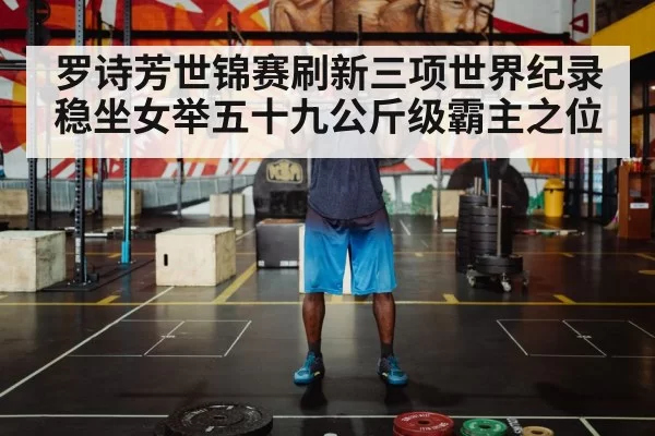 罗诗芳世锦赛刷新三项世界纪录 稳坐女举五十九公斤级霸主之位