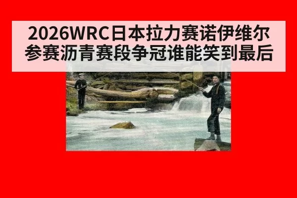 2026WRC日本拉力赛诺伊维尔参赛沥青赛段争冠谁能笑到最后