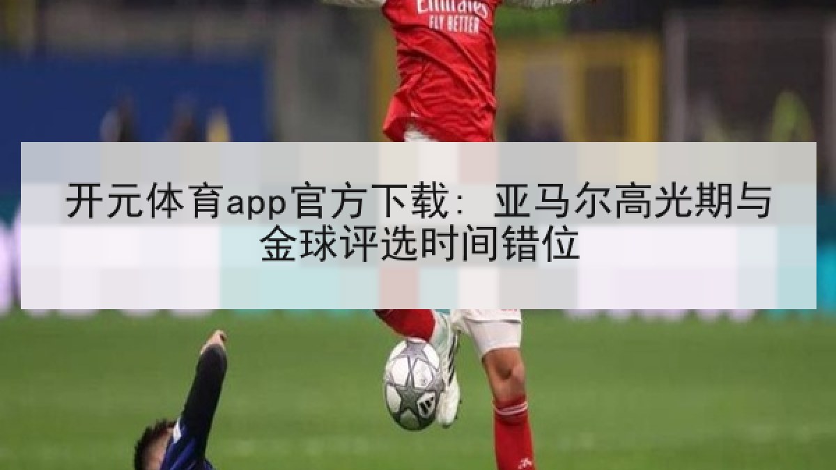 开元体育app官方下载: 亚马尔高光期与金球评选时间错位