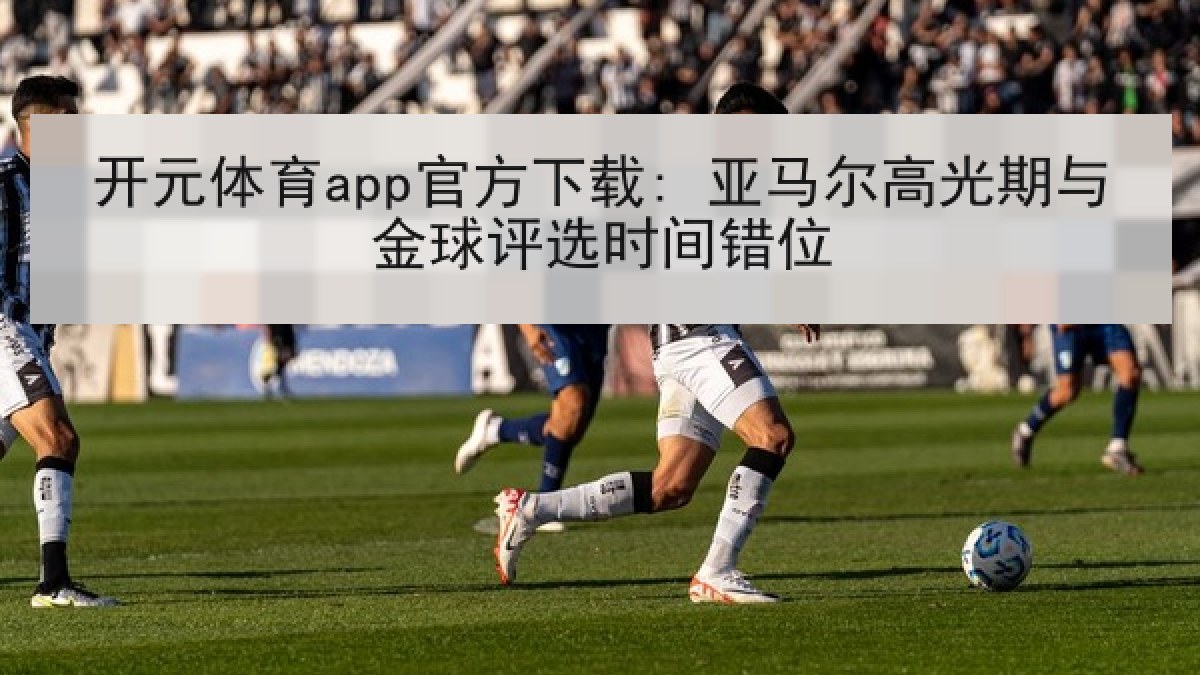 开元体育app官方下载: 亚马尔高光期与金球评选时间错位