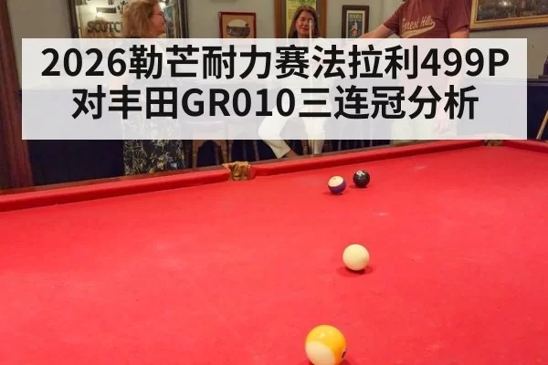 2026勒芒耐力赛法拉利499P对丰田GR010三连冠分析